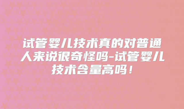 试管婴儿技术真的对普通人来说很奇怪吗-试管婴儿技术含量高吗！