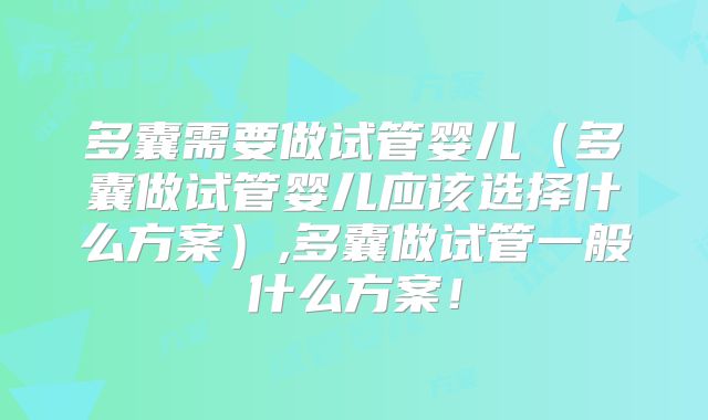 多囊需要做试管婴儿（多囊做试管婴儿应该选择什么方案）,多囊做试管一般什么方案！