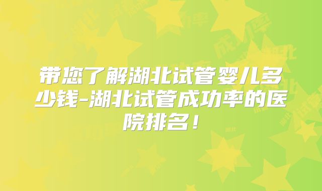带您了解湖北试管婴儿多少钱-湖北试管成功率的医院排名!