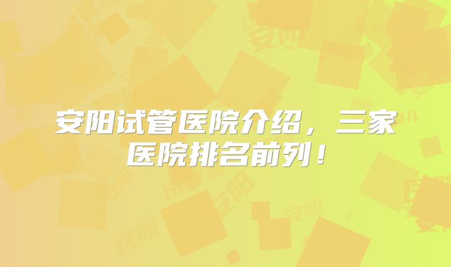 安阳试管医院介绍，三家医院排名前列！