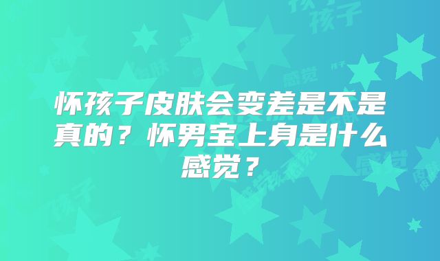 怀孩子皮肤会变差是不是真的？怀男宝上身是什么感觉？