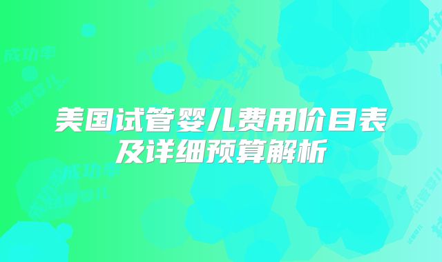 美国试管婴儿费用价目表及详细预算解析