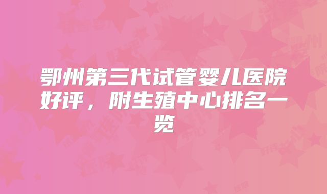 鄂州第三代试管婴儿医院好评，附生殖中心排名一览