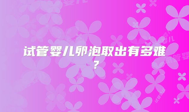 试管婴儿卵泡取出有多难?