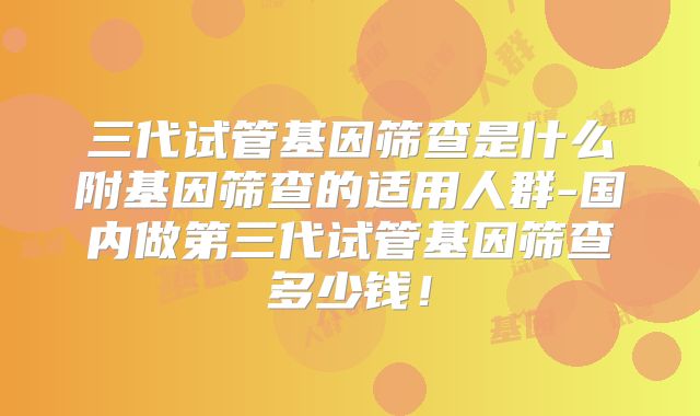 三代试管基因筛查是什么附基因筛查的适用人群-国内做第三代试管基因筛查多少钱！