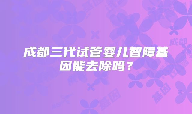 成都三代试管婴儿智障基因能去除吗？