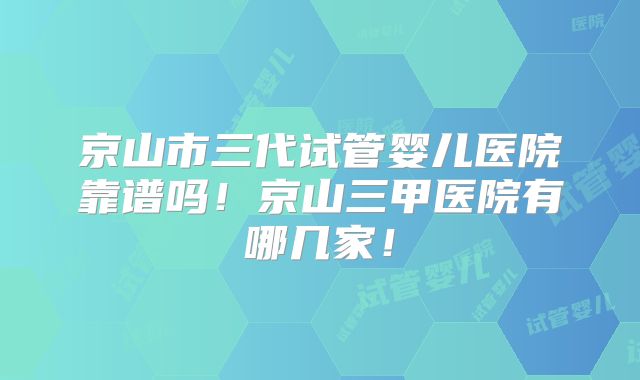 京山市三代试管婴儿医院靠谱吗！京山三甲医院有哪几家！