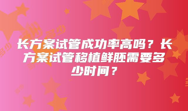 长方案试管成功率高吗？长方案试管移植鲜胚需要多少时间？