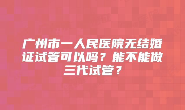 广州市一人民医院无结婚证试管可以吗?能不能做三代试管?