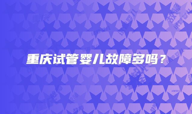 重庆试管婴儿故障多吗？