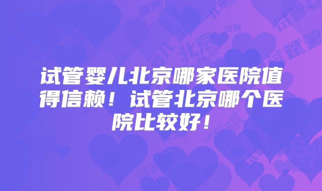 试管婴儿北京哪家医院值得信赖!试管北京哪个医院比较好!