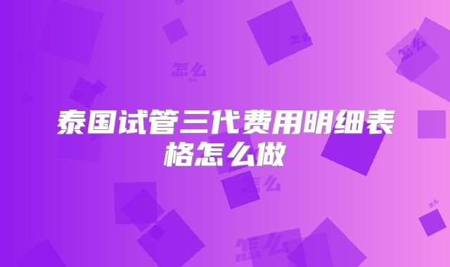 泰国试管三代费用明细表格怎么做