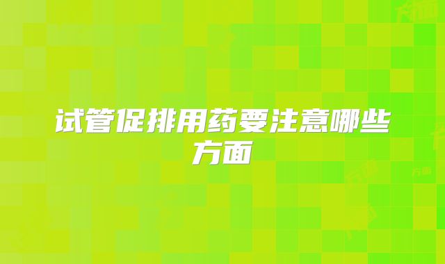 试管促排用药要注意哪些方面