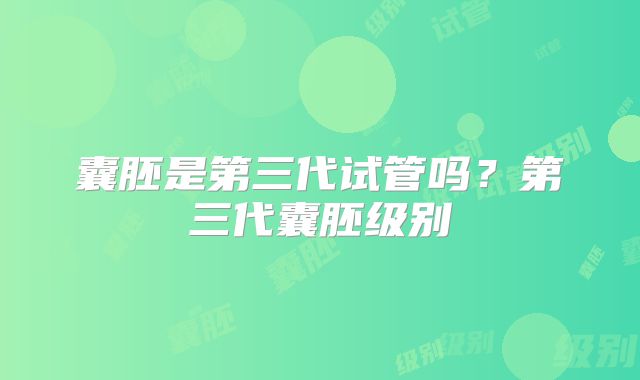 囊胚是第三代试管吗？第三代囊胚级别