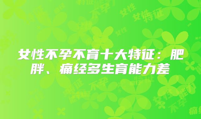 女性不孕不育十大特征:肥胖、痛经多生育能力差