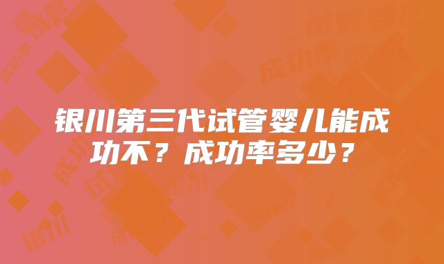 银川第三代试管婴儿能成功不?成功率多少?