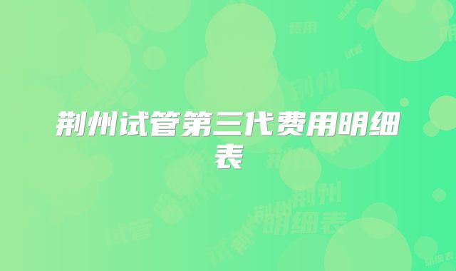 荆州试管第三代费用明细表