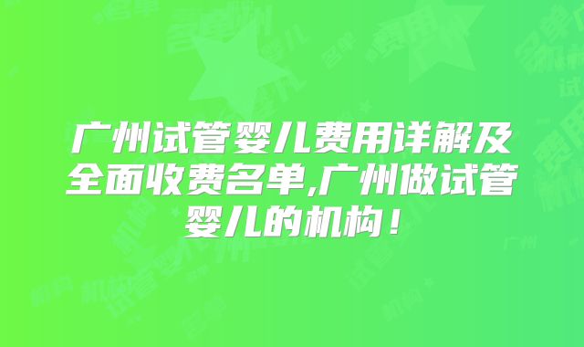 广州试管婴儿费用详解及全面收费名单,广州做试管婴儿的机构！
