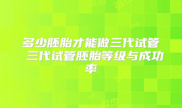 多少胚胎才能做三代试管 三代试管胚胎等级与成功率
