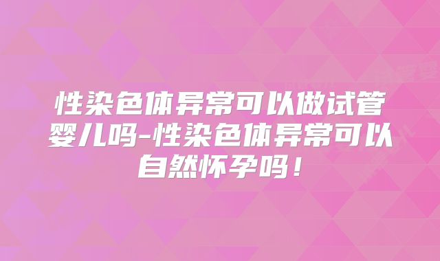 性染色体异常可以做试管婴儿吗-性染色体异常可以自然怀孕吗！