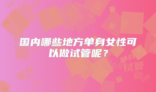 国内哪些地方单身女性可以做试管呢?