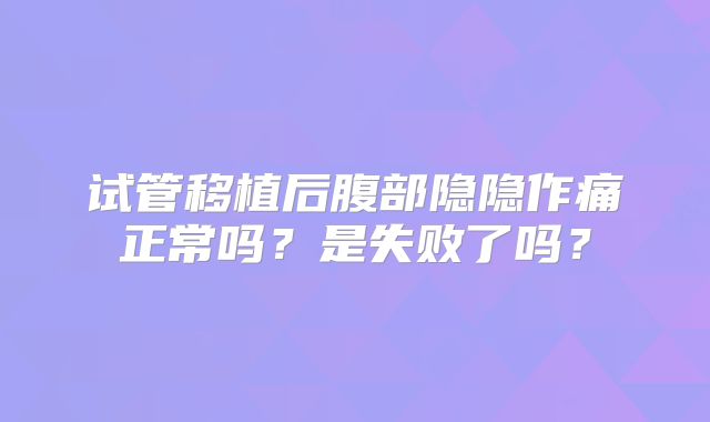 试管移植后腹部隐隐作痛正常吗?是失败了吗?