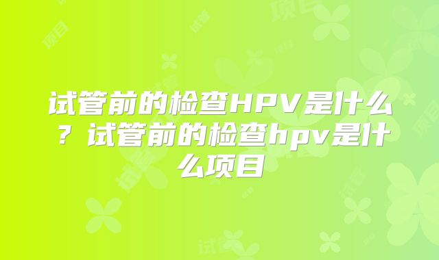 试管前的检查HPV是什么？试管前的检查hpv是什么项目