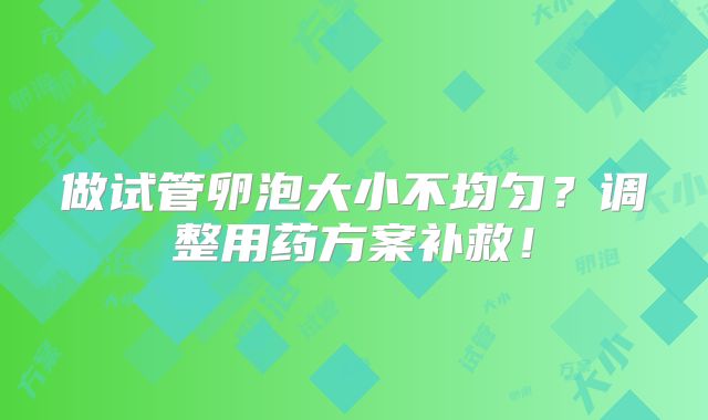 做试管卵泡大小不均匀?调整用药方案补救!