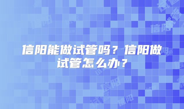 信阳能做试管吗？信阳做试管怎么办？