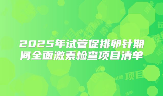 2025年试管促排卵针期间全面激素检查项目清单