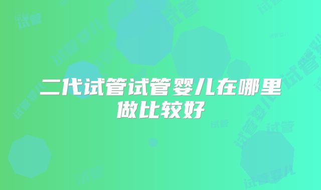 二代试管试管婴儿在哪里做比较好