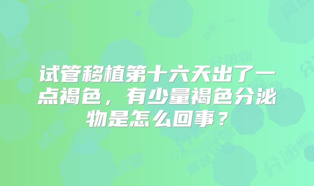 试管移植第十六天出了一点褐色,有少量褐色分泌物是怎么回事?