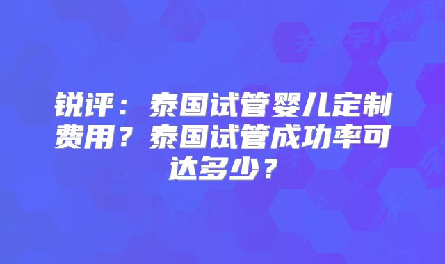 锐评:泰国试管婴儿定制费用?泰国试管成功率可达多少?