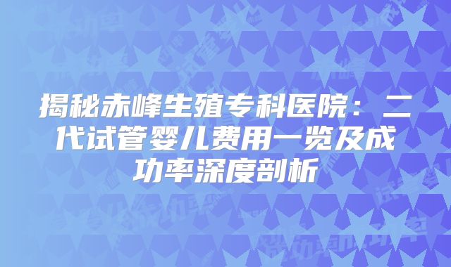 揭秘赤峰生殖专科医院：二代试管婴儿费用一览及成功率深度剖析