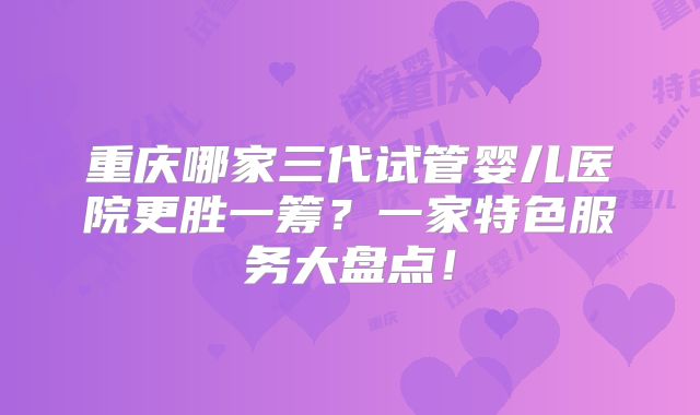 重庆哪家三代试管婴儿医院更胜一筹？一家特色服务大盘点！