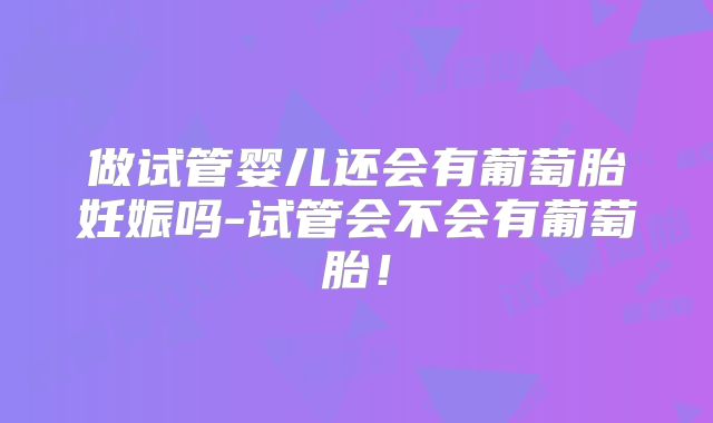 做试管婴儿还会有葡萄胎妊娠吗-试管会不会有葡萄胎!