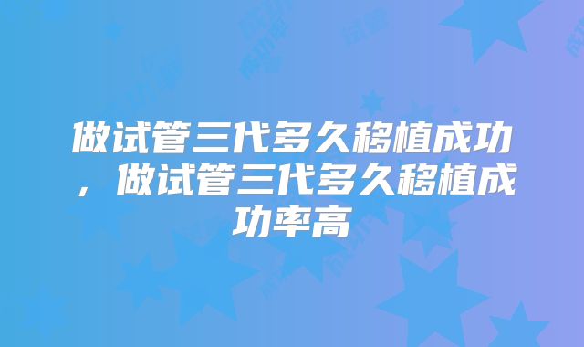 做试管三代多久移植成功，做试管三代多久移植成功率高