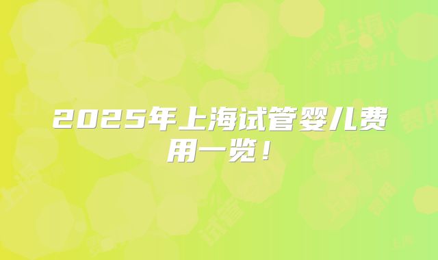 2025年上海试管婴儿费用一览！