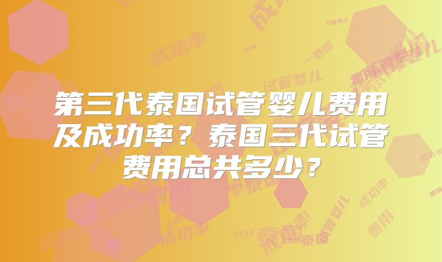 第三代泰国试管婴儿费用及成功率？泰国三代试管费用总共多少？