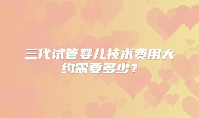 三代试管婴儿技术费用大约需要多少？
