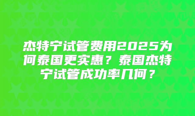 杰特宁试管费用2025为何泰国更实惠?泰国杰特宁试管成功率几何?