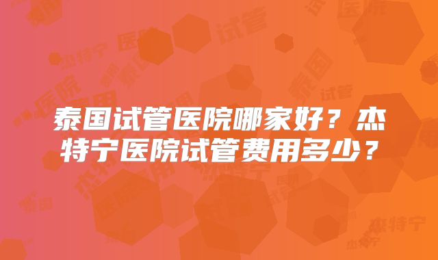 泰国试管医院哪家好？杰特宁医院试管费用多少？