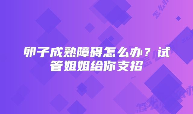 卵子成熟障碍怎么办？试管姐姐给你支招