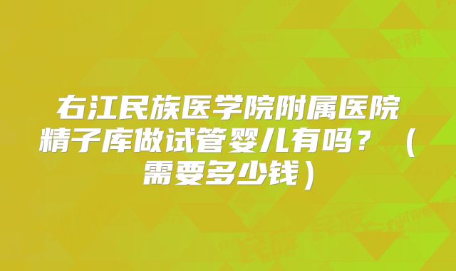 右江民族医学院附属医院精子库做试管婴儿有吗?(需要多少钱)
