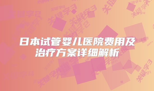 日本试管婴儿医院费用及治疗方案详细解析
