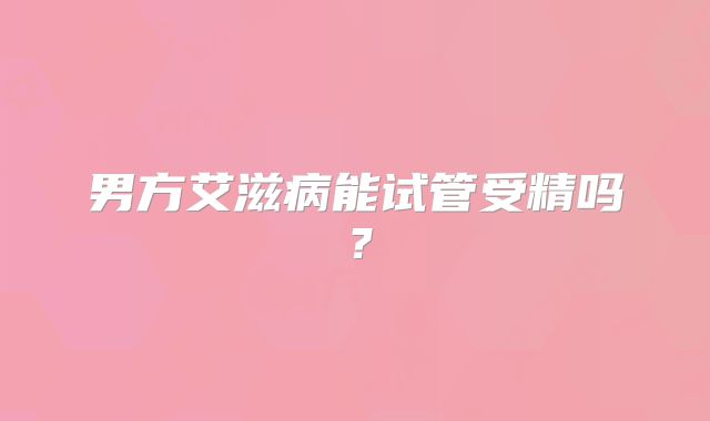 男方艾滋病能试管受精吗?