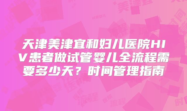 天津美津宜和妇儿医院HIV患者做试管婴儿全流程需要多少天？时间管理指南