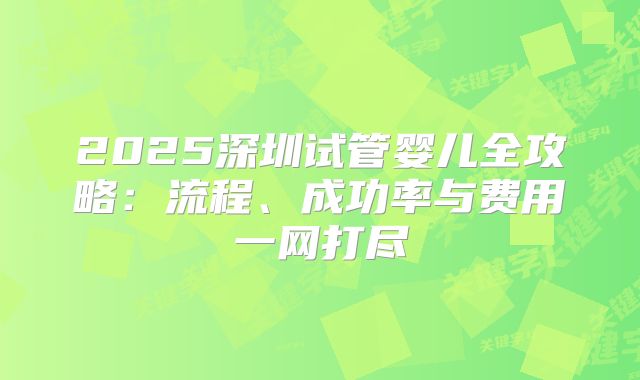 2025深圳试管婴儿全攻略:流程、成功率与费用一网打尽