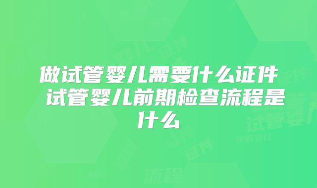 做试管婴儿需要什么证件 试管婴儿前期检查流程是什么
