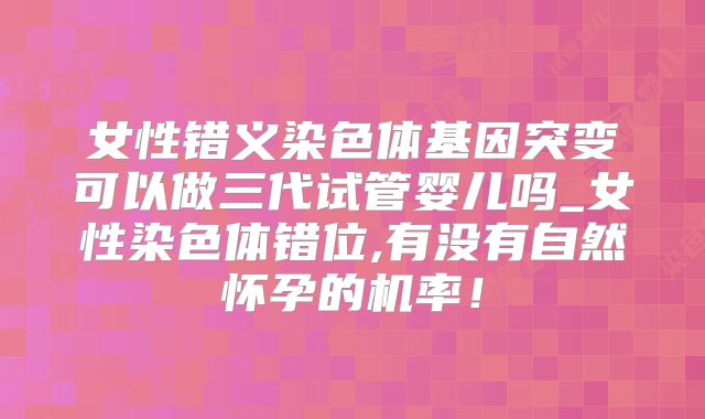 女性错义染色体基因突变可以做三代试管婴儿吗_女性染色体错位,有没有自然怀孕的机率!